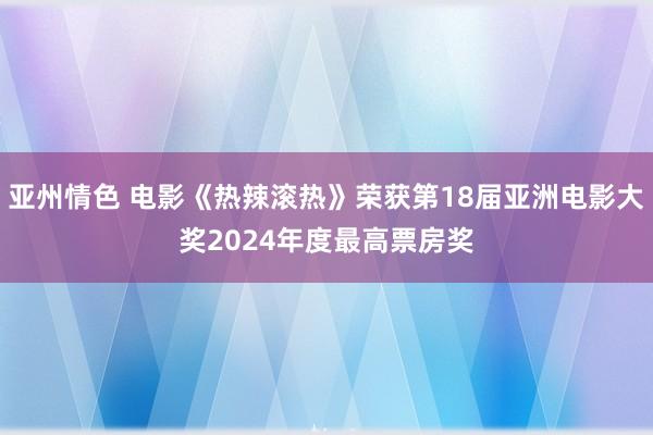 亚州情色 电影《热辣滚热》荣获第18届亚洲电影大奖2024年度最高票房奖