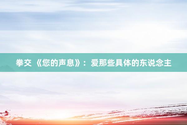 拳交 《您的声息》：爱那些具体的东说念主
