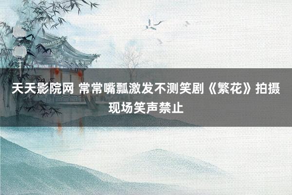 天天影院网 常常嘴瓢激发不测笑剧《繁花》拍摄现场笑声禁止