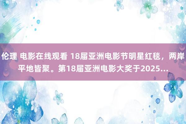 伦理 电影在线观看 18届亚洲电影节明星红毯,两岸平地皆聚。第18届亚洲电影大奖于2025...