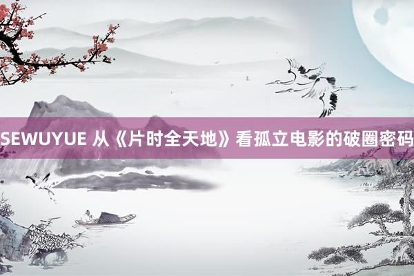 SEWUYUE 从《片时全天地》看孤立电影的破圈密码