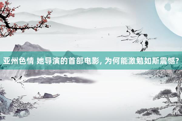 亚州色情 她导演的首部电影, 为何能激勉如斯震憾?