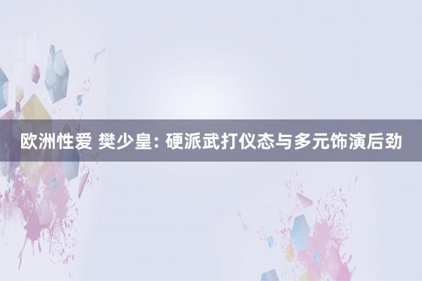 欧洲性爱 樊少皇: 硬派武打仪态与多元饰演后劲