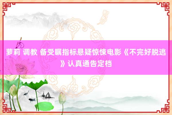 萝莉 调教 备受瞩指标悬疑惊悚电影《不完好脱逃》认真通告定档