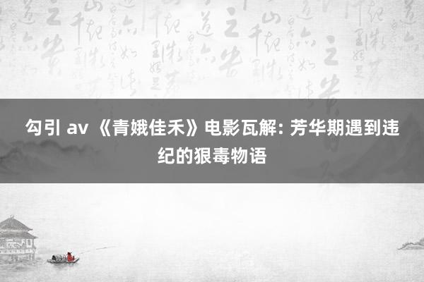 勾引 av 《青娥佳禾》电影瓦解: 芳华期遇到违纪的狠毒物语