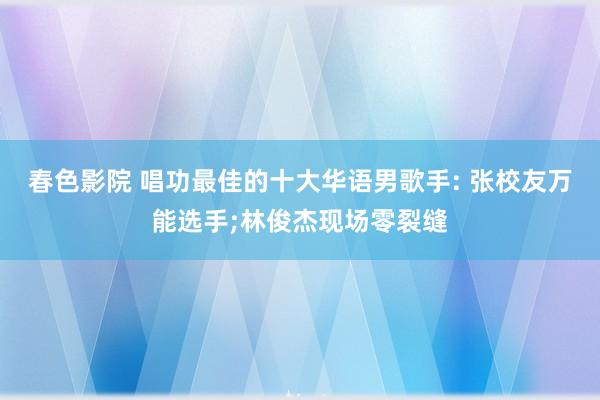 春色影院 唱功最佳的十大华语男歌手: 张校友万能选手;林俊杰现场零裂缝