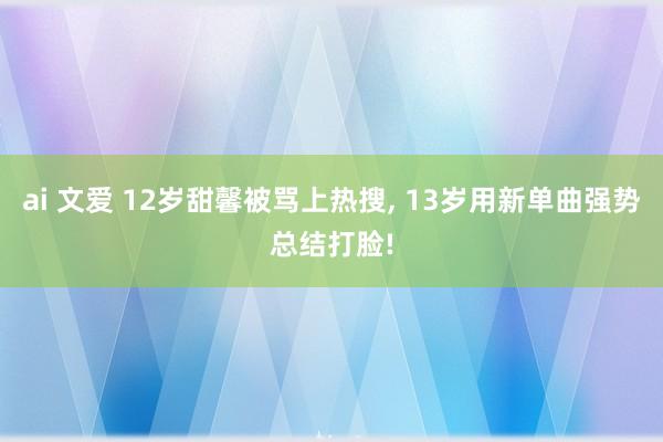 ai 文爱 12岁甜馨被骂上热搜, 13岁用新单曲强势总结打脸!