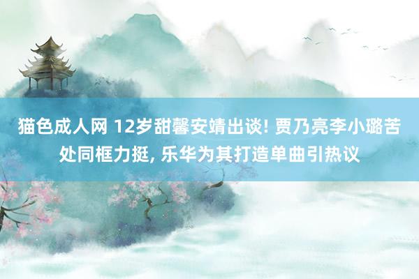 猫色成人网 12岁甜馨安靖出谈! 贾乃亮李小璐苦处同框力挺, 乐华为其打造单曲引热议