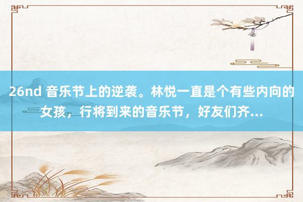 26nd 音乐节上的逆袭。林悦一直是个有些内向的女孩，行将到来的音乐节，好友们齐...