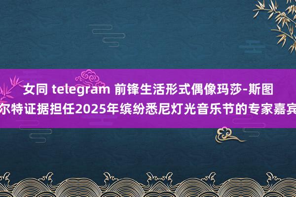 女同 telegram 前锋生活形式偶像玛莎-斯图尔特证据担任2025年缤纷悉尼灯光音乐节的专家嘉宾