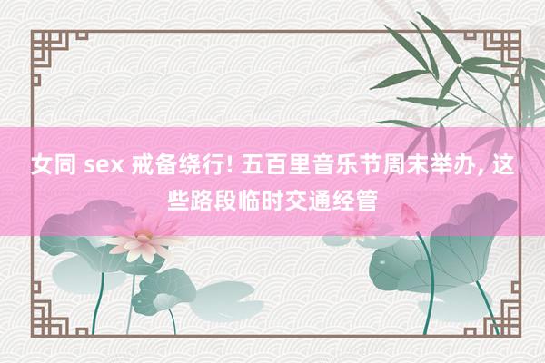 女同 sex 戒备绕行! 五百里音乐节周末举办, 这些路段临时交通经管