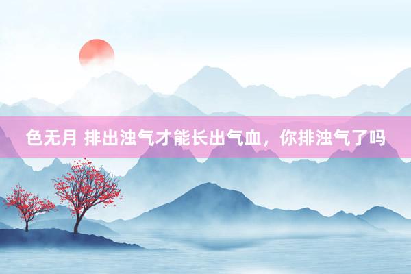 色无月 排出浊气才能长出气血，你排浊气了吗