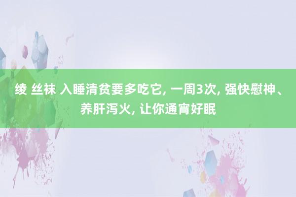 绫 丝袜 入睡清贫要多吃它, 一周3次, 强快慰神、养肝泻火, 让你通宵好眠