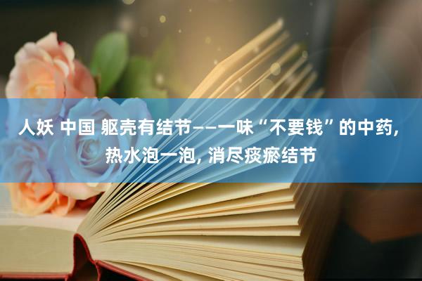 人妖 中国 躯壳有结节——一味“不要钱”的中药, 热水泡一泡, 消尽痰瘀结节