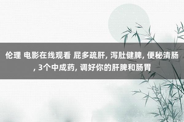 伦理 电影在线观看 屁多疏肝, 泻肚健脾, 便秘清肠, 3个中成药, 调好你的肝脾和肠胃