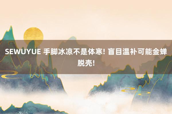 SEWUYUE 手脚冰凉不是体寒! 盲目温补可能金蝉脱壳!