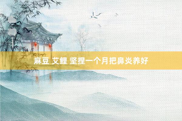 麻豆 艾鲤 坚捏一个月把鼻炎养好