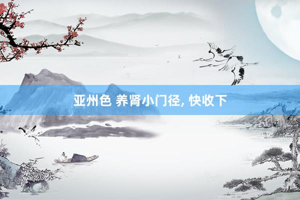亚州色 养肾小门径, 快收下