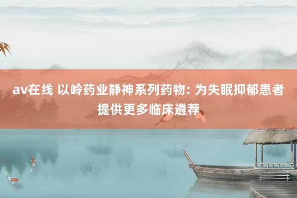 av在线 以岭药业静神系列药物: 为失眠抑郁患者提供更多临床遴荐