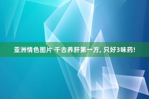 亚洲情色图片 千古养肝第一方, 只好3味药!