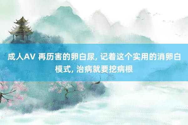 成人AV 再历害的卵白尿, 记着这个实用的消卵白模式, 治病就要挖病根