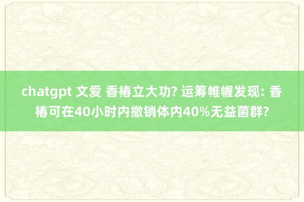 chatgpt 文爱 香椿立大功? 运筹帷幄发现: 香椿可在40小时内撤销体内40%无益菌群?