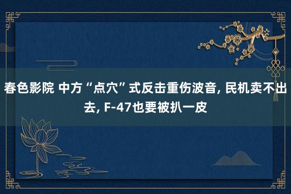 春色影院 中方“点穴”式反击重伤波音, 民机卖不出去, F-47也要被扒一皮