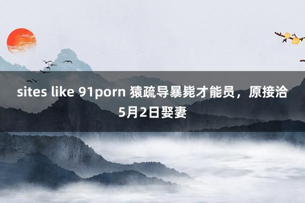 sites like 91porn 猿疏导暴毙才能员，原接洽5月2日娶妻