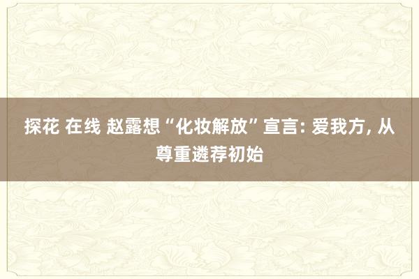 探花 在线 赵露想“化妆解放”宣言: 爱我方, 从尊重遴荐初始