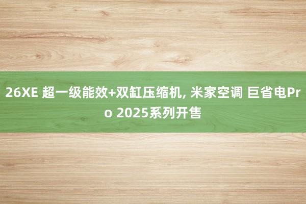 26XE 超一级能效+双缸压缩机, 米家空调 巨省电Pro 2025系列开售