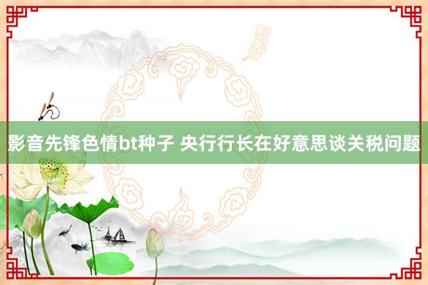 影音先锋色情bt种子 央行行长在好意思谈关税问题