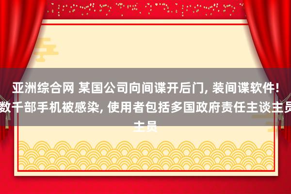 亚洲综合网 某国公司向间谍开后门, 装间谍软件! 数千部手机被感染, 使用者包括多国政府责任主谈主员