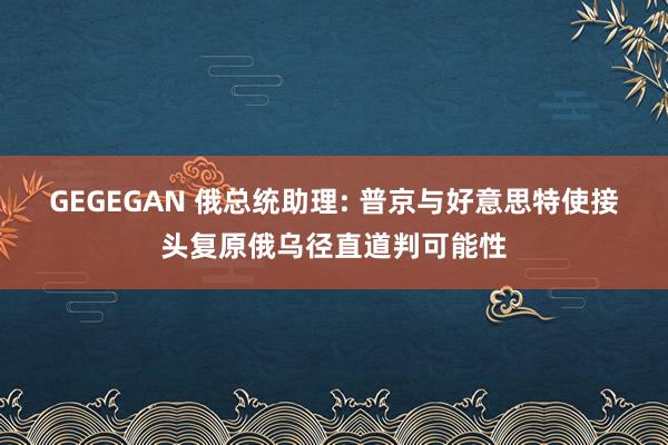 GEGEGAN 俄总统助理: 普京与好意思特使接头复原俄乌径直道判可能性