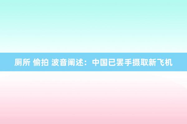 厕所 偷拍 波音阐述：中国已罢手摄取新飞机