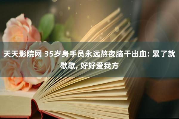 天天影院网 35岁身手员永远熬夜脑干出血: 累了就歇歇, 好好爱我方
