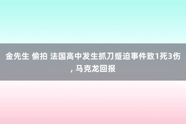 金先生 偷拍 法国高中发生抓刀蹙迫事件致1死3伤, 马克龙回报