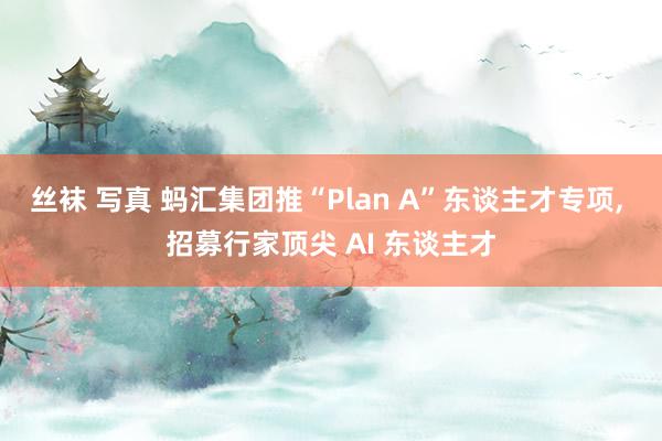 丝袜 写真 蚂汇集团推“Plan A”东谈主才专项, 招募行家顶尖 AI 东谈主才