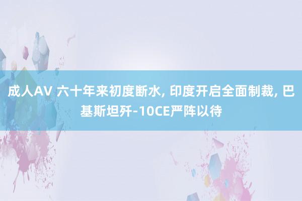 成人AV 六十年来初度断水, 印度开启全面制裁, 巴基斯坦歼-10CE严阵以待