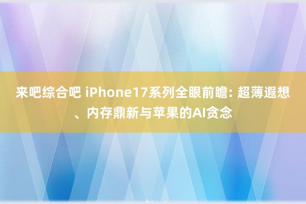 来吧综合吧 iPhone17系列全眼前瞻: 超薄遐想、内存鼎新与苹果的AI贪念