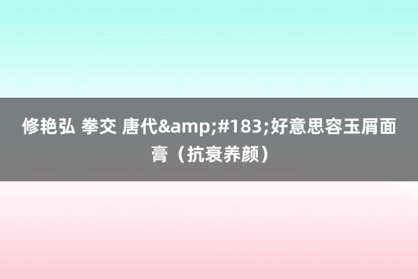 修艳弘 拳交 唐代&#183;好意思容玉屑面膏（抗衰养颜）