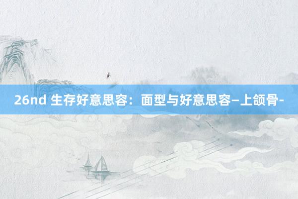 26nd 生存好意思容：面型与好意思容—上颌骨-