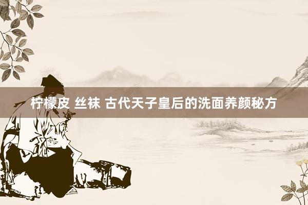 柠檬皮 丝袜 古代天子皇后的洗面养颜秘方