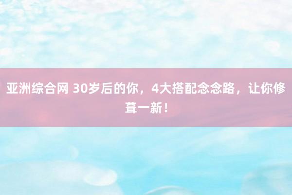 亚洲综合网 30岁后的你，4大搭配念念路，让你修葺一新！