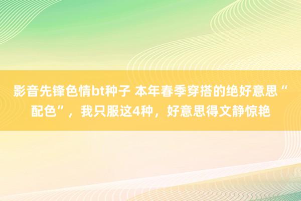 影音先锋色情bt种子 本年春季穿搭的绝好意思“配色”，我只服这4种，好意思得文静惊艳