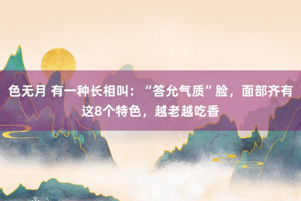 色无月 有一种长相叫：“答允气质”脸，面部齐有这8个特色，越老越吃香