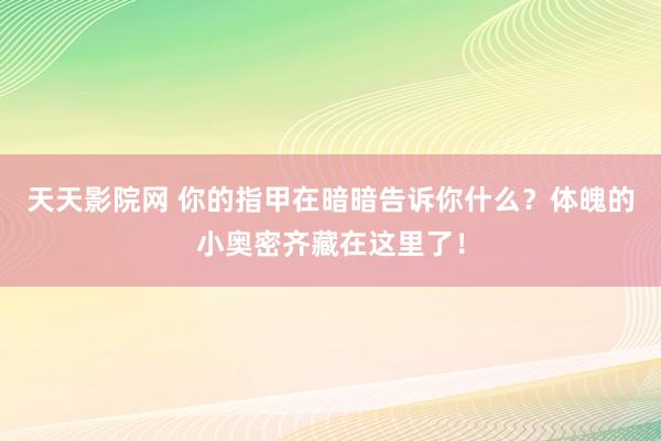 天天影院网 你的指甲在暗暗告诉你什么？体魄的小奥密齐藏在这里了！