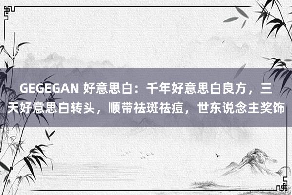 GEGEGAN 好意思白：千年好意思白良方，三天好意思白转头，顺带祛斑祛痘，世东说念主奖饰