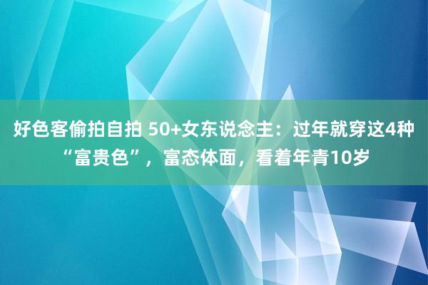 好色客偷拍自拍 50+女东说念主：过年就穿这4种“富贵色”，富态体面，看着年青10岁