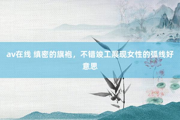 av在线 缜密的旗袍，不错竣工展现女性的弧线好意思