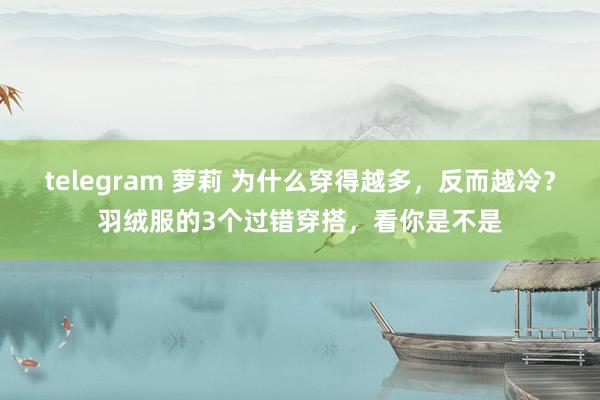 telegram 萝莉 为什么穿得越多，反而越冷？羽绒服的3个过错穿搭，看你是不是
